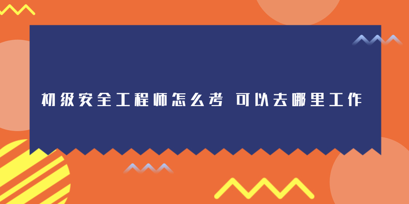 初级安全工程师怎么考 可以去哪里工作