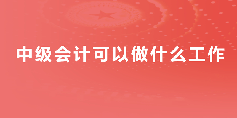 中级会计可以做什么工作