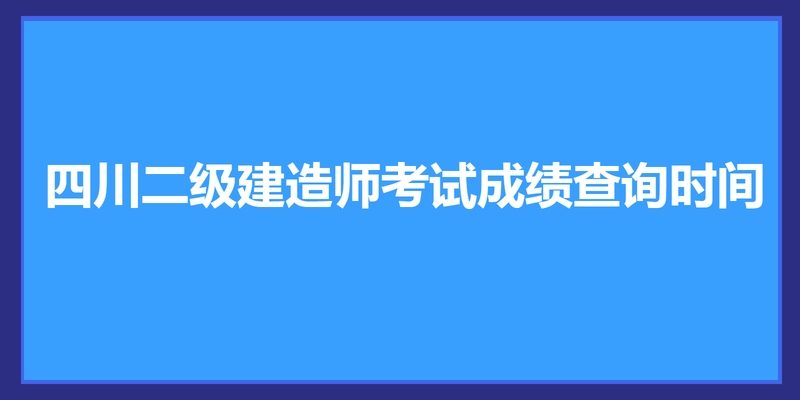 2023年四川二级建造师考试成绩查询时间