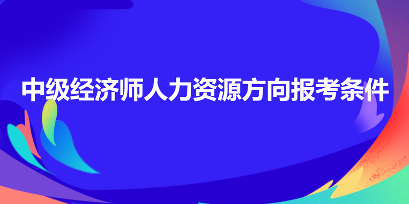 中级经济师人力资源方向报考条件